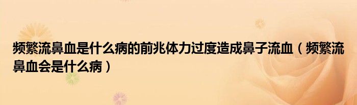 頻繁流鼻血是什么病的前兆體力過度造成鼻子流血（頻繁流鼻血會(huì)是什么?。? /></span>
		<span id=