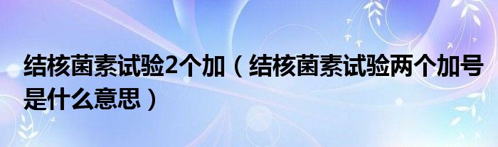 結(jié)核菌素試驗(yàn)2個(gè)加（結(jié)核菌素試驗(yàn)兩個(gè)加號是什么意思）