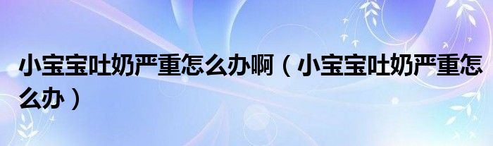 小寶寶吐奶嚴(yán)重怎么辦啊（小寶寶吐奶嚴(yán)重怎么辦）