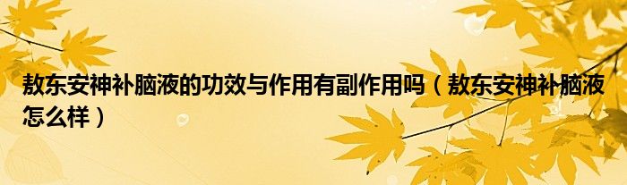 敖東安神補腦液的功效與作用有副作用嗎（敖東安神補腦液怎么樣）