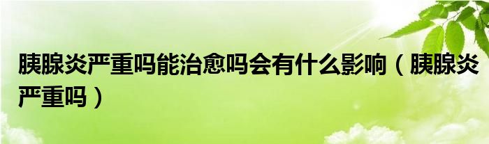 胰腺炎嚴(yán)重嗎能治愈嗎會(huì)有什么影響（胰腺炎嚴(yán)重嗎）