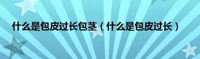 什么是包皮過(guò)長(zhǎng)包莖（什么是包皮過(guò)長(zhǎng)）