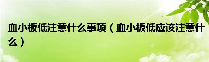 血小板低注意什么事項(xiàng)（血小板低應(yīng)該注意什么）