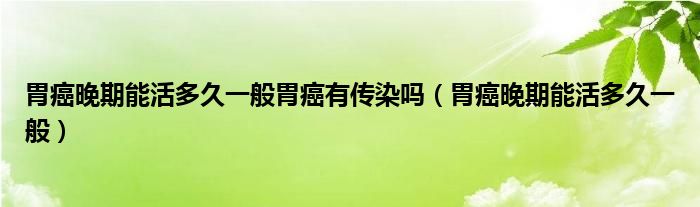 胃癌晚期能活多久一般胃癌有傳染嗎（胃癌晚期能活多久一般）