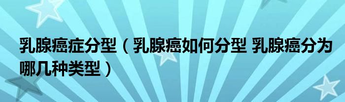 乳腺癌癥分型（乳腺癌如何分型 乳腺癌分為哪幾種類(lèi)型）