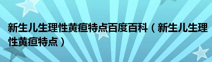 新生兒生理性黃疸特點百度百科（新生兒生理性黃疸特點）