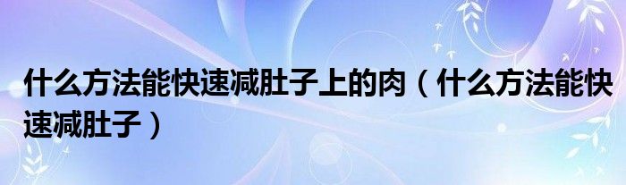 什么方法能快速減肚子上的肉（什么方法能快速減肚子）