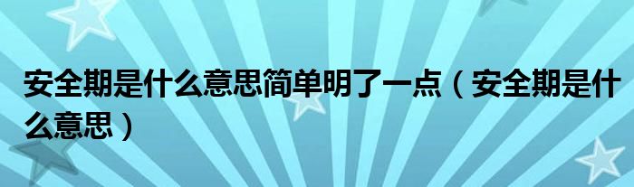 安全期是什么意思簡單明了一點(diǎn)（安全期是什么意思）