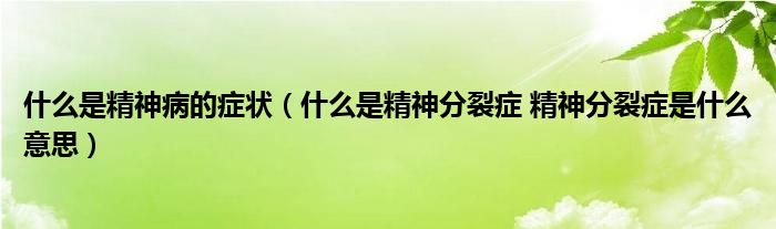 什么是精神病的癥狀（什么是精神分裂癥 精神分裂癥是什么意思）