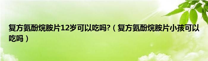 復方氨酚烷胺片12歲可以吃嗎?（復方氨酚烷胺片小孩可以吃嗎）