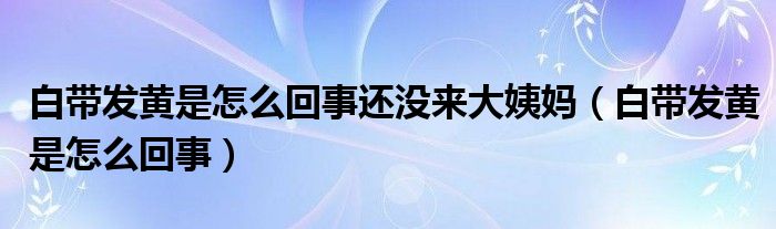 白帶發(fā)黃是怎么回事還沒來(lái)大姨媽（白帶發(fā)黃是怎么回事）