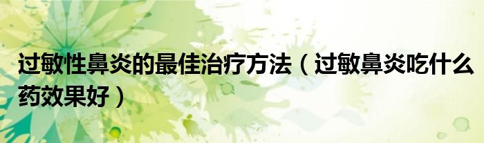 過(guò)敏性鼻炎的最佳治療方法（過(guò)敏鼻炎吃什么藥效果好）