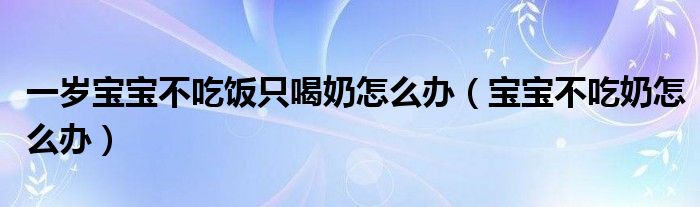 一歲寶寶不吃飯只喝奶怎么辦（寶寶不吃奶怎么辦）