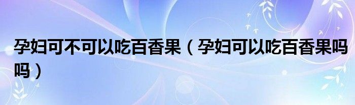 孕婦可不可以吃百香果（孕婦可以吃百香果嗎嗎）