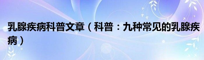 乳腺疾病科普文章（科普：九種常見(jiàn)的乳腺疾病）