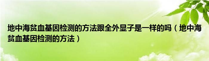 地中海貧血基因檢測(cè)的方法跟全外顯子是一樣的嗎（地中海貧血基因檢測(cè)的方法）