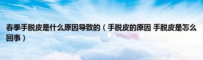 春季手脫皮是什么原因?qū)е碌模ㄊ置撈さ脑?手脫皮是怎么回事）