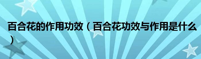 百合花的作用功效（百合花功效與作用是什么）