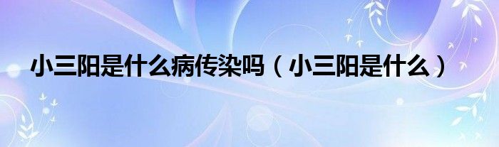 小三陽(yáng)是什么病傳染嗎（小三陽(yáng)是什么）