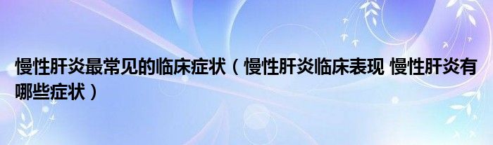 慢性肝炎最常見(jiàn)的臨床癥狀（慢性肝炎臨床表現(xiàn) 慢性肝炎有哪些癥狀）