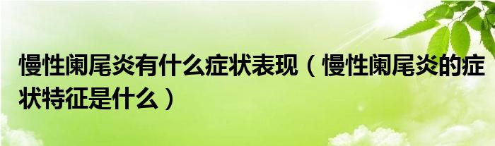 慢性闌尾炎有什么癥狀表現(xiàn)（慢性闌尾炎的癥狀特征是什么）