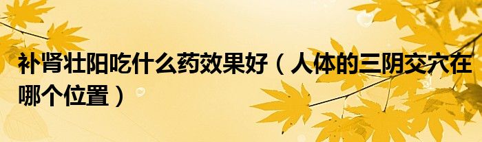 補(bǔ)腎壯陽(yáng)吃什么藥效果好（人體的三陰交穴在哪個(gè)位置）