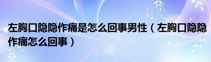 左胸口隱隱作痛是怎么回事男性（左胸口隱隱作痛怎么回事）