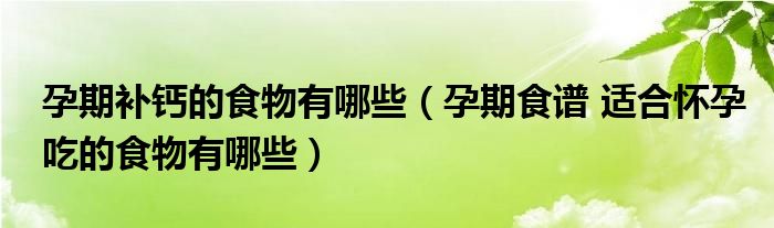 孕期補(bǔ)鈣的食物有哪些（孕期食譜 適合懷孕吃的食物有哪些）