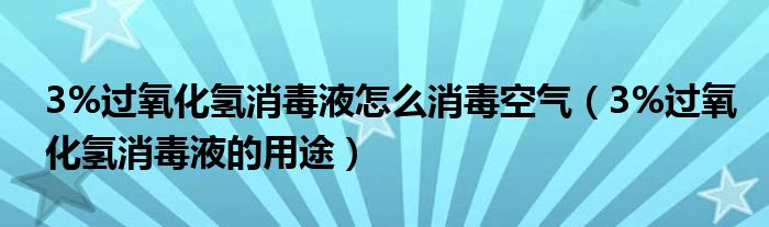 3%過(guò)氧化氫消毒液怎么消毒空氣（3%過(guò)氧化氫消毒液的用途）