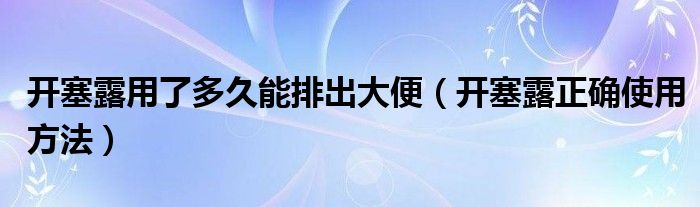 開(kāi)塞露用了多久能排出大便（開(kāi)塞露正確使用方法）