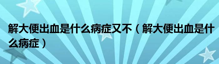 解大便出血是什么病癥又不（解大便出血是什么病癥）