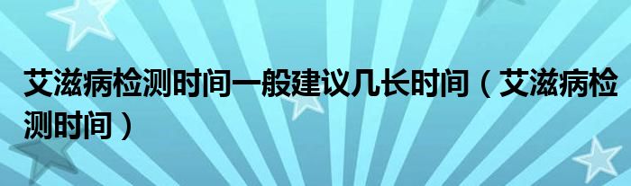 艾滋病檢測時(shí)間一般建議幾長時(shí)間（艾滋病檢測時(shí)間）