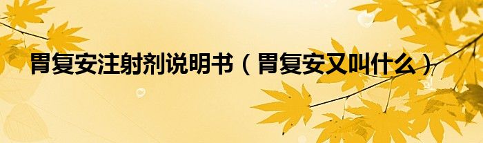 胃復(fù)安注射劑說(shuō)明書（胃復(fù)安又叫什么）