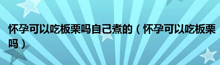 懷孕可以吃板栗嗎自己煮的（懷孕可以吃板栗嗎）