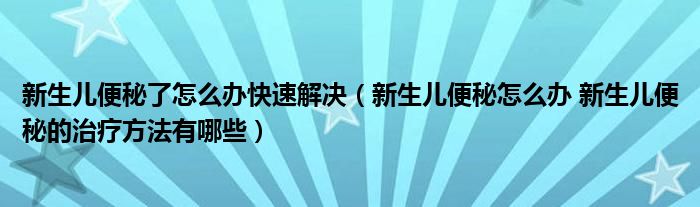 新生兒便秘了怎么辦快速解決（新生兒便秘怎么辦 新生兒便秘的治療方法有哪些）