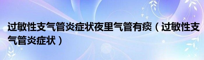 過敏性支氣管炎癥狀夜里氣管有痰（過敏性支氣管炎癥狀）