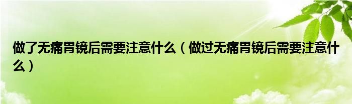 做了無(wú)痛胃鏡后需要注意什么（做過無(wú)痛胃鏡后需要注意什么）