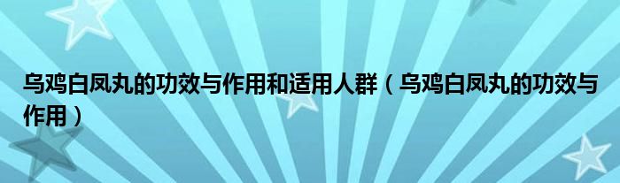 烏雞白鳳丸的功效與作用和適用人群（烏雞白鳳丸的功效與作用）