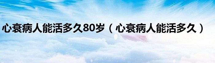 心衰病人能活多久80歲（心衰病人能活多久）