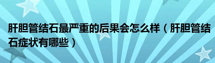 肝膽管結(jié)石最嚴(yán)重的后果會怎么樣（肝膽管結(jié)石癥狀有哪些）