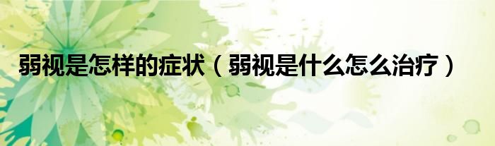 弱視是怎樣的癥狀（弱視是什么怎么治療）