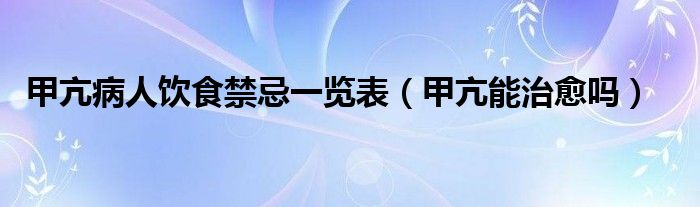 甲亢病人飲食禁忌一覽表（甲亢能治愈嗎）