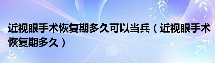 近視眼手術(shù)恢復期多久可以當兵（近視眼手術(shù)恢復期多久）