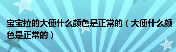 寶寶拉的大便什么顏色是正常的（大便什么顏色是正常的）