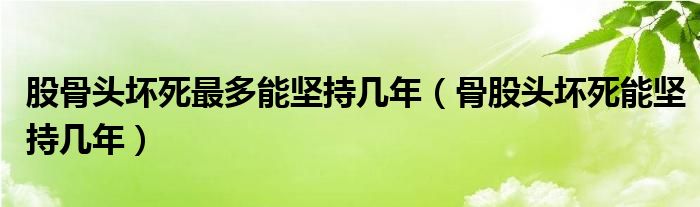 股骨頭壞死最多能堅(jiān)持幾年（骨股頭壞死能堅(jiān)持幾年）