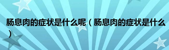 腸息肉的癥狀是什么呢（腸息肉的癥狀是什么）