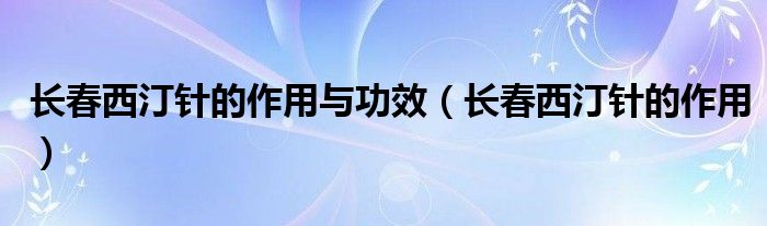 長(zhǎng)春西汀針的作用與功效（長(zhǎng)春西汀針的作用）