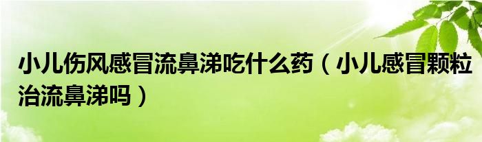 小兒傷風(fēng)感冒流鼻涕吃什么藥（小兒感冒顆粒治流鼻涕嗎）