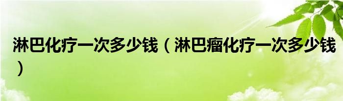 淋巴化療一次多少錢(qián)（淋巴瘤化療一次多少錢(qián)）