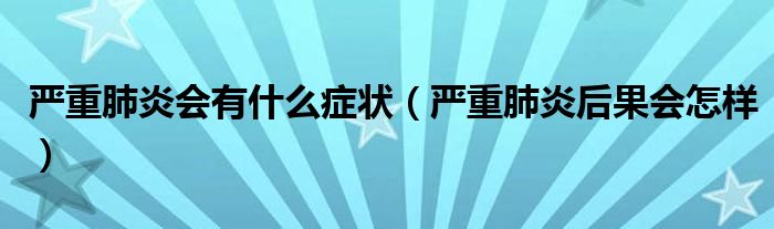 嚴重肺炎會有什么癥狀（嚴重肺炎后果會怎樣）